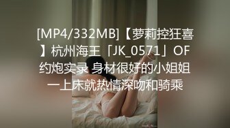 [MP4/332MB]【萝莉控狂喜】杭州海王「JK_0571」OF约炮实录 身材很好的小姐姐一上床就热情深吻和骑乘