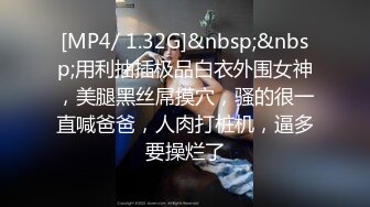 [MP4/ 1.32G]&nbsp;&nbsp;用利抽插极品白衣外围女神，美腿黑丝屌摸穴，骚的很一直喊爸爸，人肉打桩机，逼多要操烂了