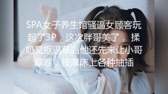 SPA女子养生馆骚逼女顾客玩起了3P，这次胖哥美了， 揉奶又抠逼草逼他还先来让小哥草嘴，按摩床上各种抽插