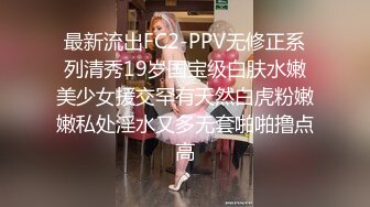 最新流出FC2-PPV无修正系列清秀19岁国宝级白肤水嫩美少女援交罕有天然白虎粉嫩嫩私处淫水又多无套啪啪撸点高