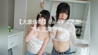 【大象传媒】da-49 美乳甜妹 激情开发