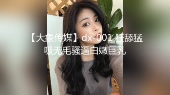 【大象传媒】dx-001 狂舔猛吸无毛骚逼白嫩巨乳