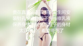 贵在真实，在哥哥家卫生间安装针孔偸拍小嫂子洗澡擦乳液保养身体，脱光后嫂子的身材太正点了，看完硬死了