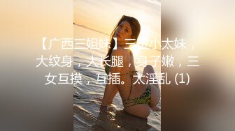 【广西三姐妹】三位小太妹，大纹身，大长腿，身子嫩，三女互摸，互插。太淫乱 (1)