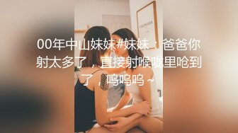 00年中山妹妹#妹妹：爸爸你射太多了，直接射喉咙里呛到了，呜呜呜～