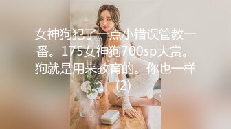 女神狗犯了一点小错误管教一番。175女神狗700sp大赏。狗就是用来教育的。你也一样。 (2)