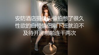 安防酒店摄像头偷拍憋了很久性欲的白领情侣刚下班就迫不及待开房啪啪连干两次