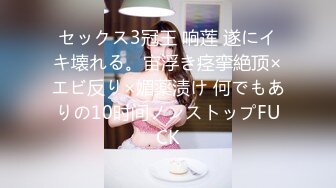 セックス3冠王 响莲 遂にイキ壊れる。宙浮き痉挛絶顶×エビ反り×媚薬渍け 何でもありの10时间ノンストップFUCK