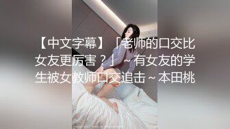 【中文字幕】「老师的口交比女友更厉害？」～有女友的学生被女教师口交追击～本田桃