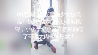 00后清纯大长腿美少女校花级小妹妹 站立后入Q弹蜜桃臀，小小年纪小骚穴就被捅成了哥哥大肉棒的形状！