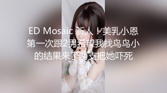 ED Mosaic 新人！美乳小恩第一次跟2男希望我找鸟鸟小的结果来了两支把她吓死