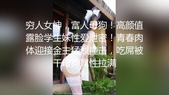 穷人女神，富人母狗！高颜值露脸学生妹性爱泄密！青春肉体迎接金主猛烈撞击，吃屌被干母狗属性拉满