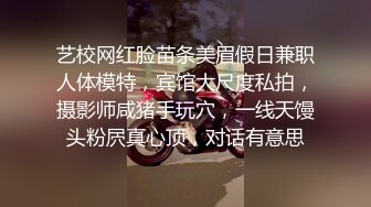 艺校网红脸苗条美眉假日兼职人体模特，宾馆大尺度私拍，摄影师咸猪手玩穴，一线天馒头粉屄真心顶，对话有意思