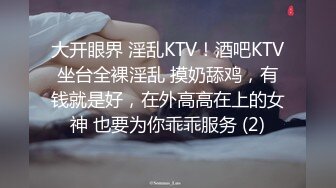 大开眼界 淫乱KTV！酒吧KTV坐台全裸淫乱 摸奶舔鸡，有钱就是好，在外高高在上的女神 也要为你乖乖服务 (2)