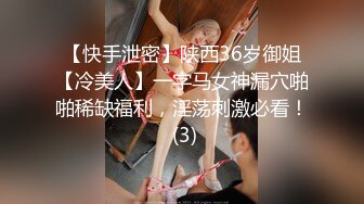 【快手泄密】陕西36岁御姐【冷美人】一字马女神漏穴啪啪稀缺福利，淫荡刺激必看！ (3)