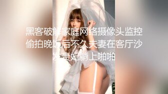 黑客破解家庭网络摄像头监控偷拍晚饭后不久夫妻在客厅沙发贵妃躺上啪啪