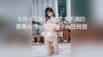 XJX-0026 小青 欲求不满的漂亮小妈，勾引继子疯狂做爱 香蕉视频