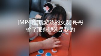 [MP4]爱玩游戏的女友 哥哥输了那条腿就是我的