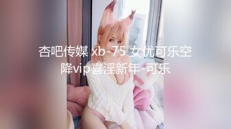 杏吧传媒 xb-75 女优可乐空降vip喜淫新年-可乐