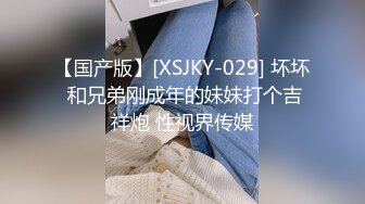 【国产版】[XSJKY-029] 坏坏 和兄弟刚成年的妹妹打个吉祥炮 性视界传媒