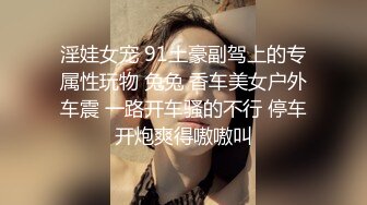 淫娃女宠 91土豪副驾上的专属性玩物 兔兔 香车美女户外车震 一路开车骚的不行 停车开炮爽得嗷嗷叫