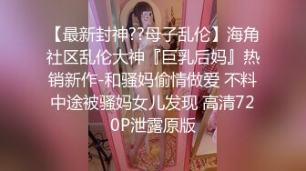 【最新封神??母子乱伦】海角社区乱伦大神『巨乳后妈』热销新作-和骚妈偷情做爱 不料中途被骚妈女儿发现 高清720P泄露原版