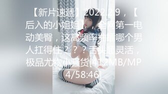 【新片速遞】2022.2.9，【后入的小姐姐】，全网第一电动美臀，这高频率抽插哪个男人扛得住？？？舌头超灵活，极品尤物小骚货[412MB/MP4/58:46]