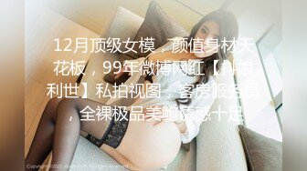 12月顶级女模，颜值身材天花板，99年微博网红【抖娘利世】私拍视图，客房服务员，全裸极品美鲍诱惑十足