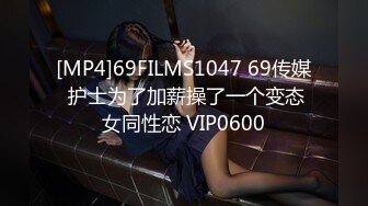 [MP4]69FILMS1047 69传媒 护士为了加薪操了一个变态女同性恋 VIP0600