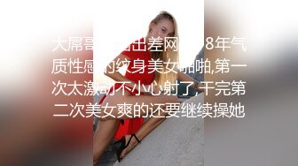 大屌哥异国出差网约98年气质性感的纹身美女啪啪,第一次太激动不小心射了,干完第二次美女爽的还要继续操她