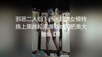 邪恶二人组下药迷翻美女模特换上黑丝轮流爆插她的肥美大鲍鱼 08