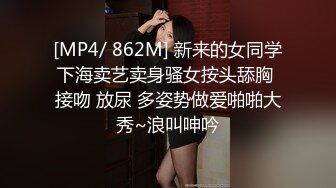 [MP4/ 862M] 新来的女同学下海卖艺卖身骚女按头舔胸 接吻 放尿 多姿势做爱啪啪大秀~浪叫呻吟