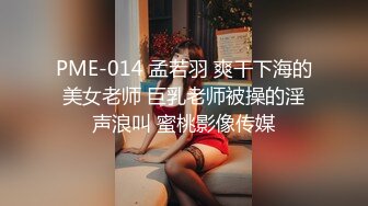 PME-014 孟若羽 爽干下海的美女老师 巨乳老师被操的淫声浪叫 蜜桃影像传媒