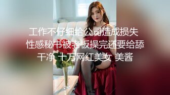 工作不仔细给公司造成损失 性感秘书被老板操完还要给舔干净 十万网红美女 美酱