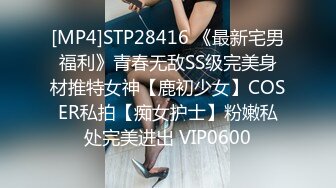 [MP4]STP28416 《最新宅男福利》青春无敌SS级完美身材推特女神【鹿初少女】COSER私拍【痴女护士】粉嫩私处完美进出 VIP0600