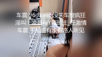 车震 96 年Y师 没关车窗疯狂淫叫！凌晨与Y师班主_任激情车震 不知道有没有路人听见！