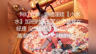 ✿网红女神✿潮喷淫娃〖小水水〗加班时候上了公司高管女经理 没想到私下如此风骚，高潮喷水展示她淫贱的样子