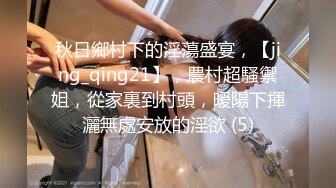 秋日鄉村下的淫蕩盛宴，【jing_qing21】，農村超騷禦姐，從家裏到村頭，暖陽下揮灑無處安放的淫欲 (5)