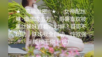 ★☆高端泄密☆★❤️女神配丝袜-增加攻击力❤️哥哥喜欢被黑丝妹妹盯着内射嘛？哥哥不用动，妹妹我全自动，性欲强能榨干你！ (2)