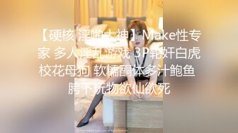 【硬核 淫啪大神】Make性专家 多人淫乱游戏 3P轮奸白虎校花母狗 软糯酮体多汁鲍鱼 胯下玩物欲仙欲死