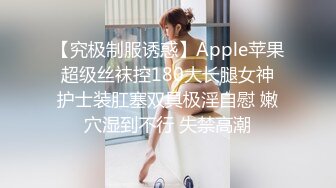 【究极制服诱惑】Apple苹果 超级丝袜控180大长腿女神 护士装肛塞双具极淫自慰 嫩穴湿到不行 失禁高潮