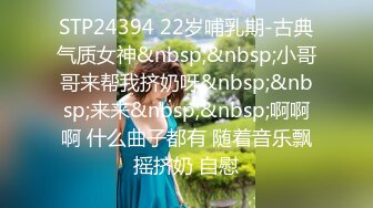 STP24394 22岁哺乳期-古典气质女神&nbsp;&nbsp;小哥哥来帮我挤奶呀&nbsp;&nbsp;来来&nbsp;&nbsp;啊啊啊 什么曲子都有 随着音乐飘摇挤奶 自慰