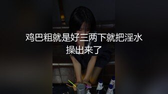 鸡巴粗就是好三两下就把淫水操出来了