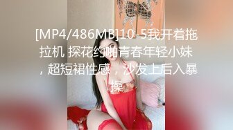 [MP4/486MB]10-5我开着拖拉机 探花约啪青春年轻小妹，超短裙性感，沙发上后入暴操