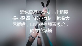 ❤❤清纯极品小女友，出租屋操小骚逼，较小身材，跪着大屌插嘴，口活很棒舔蛋吸吮，骑乘位爆插