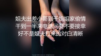 姐夫出差小哥到干姐姐家偷情干到一半来电话问要不要接幸好不是姐夫打来的对白清晰