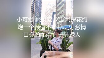 小可爱平台(原卡哇伊)探花约炮一个颜值不错兼职女 激情口交啪啪暗拍 十分诱人