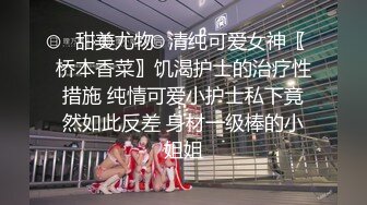 ✨甜美尤物✨清纯可爱女神〖桥本香菜〗饥渴护士的治疗性措施 纯情可爱小护士私下竟然如此反差 身材一级棒的小姐姐