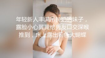 年轻新人丰满吊钟奶的妹子，露脸小心翼翼给男友口交深喉推到，床上露出粉色大蝴蝶