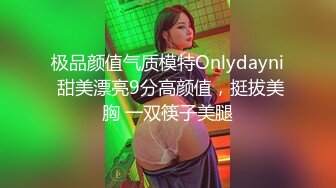 极品颜值气质模特Onlydayni 甜美漂亮9分高颜值，挺拔美胸 一双筷子美腿